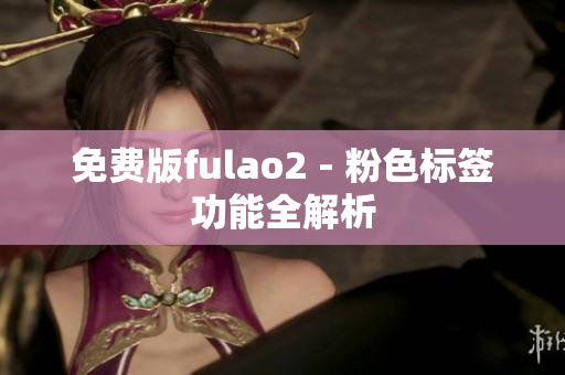 免费版fulao2 - 粉色标签功能全解析