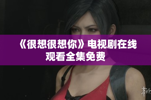 《很想很想你》电视剧在线观看全集免费