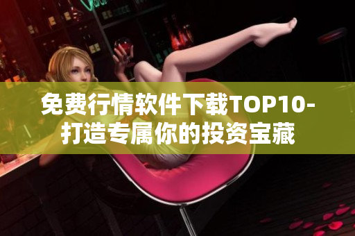 免费行情软件下载TOP10-打造专属你的投资宝藏