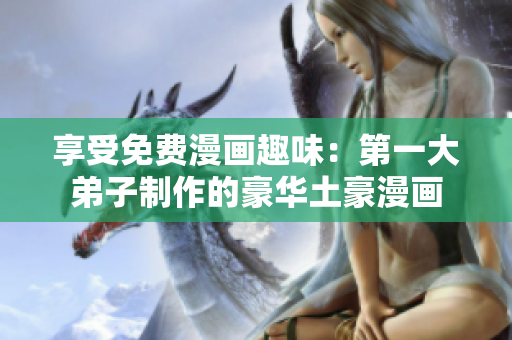 享受免费漫画趣味：第一大弟子制作的豪华土豪漫画