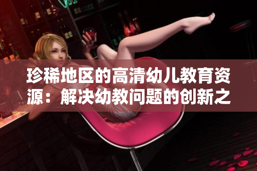 珍稀地区的高清幼儿教育资源：解决幼教问题的创新之举