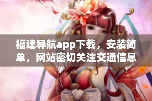 福建导航app下载，安装简单，网站密切关注交通信息