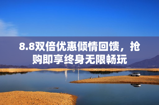 8.8双倍优惠倾情回馈，抢购即享终身无限畅玩