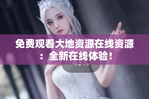 免费观看大地资源在线资源：全新在线体验！
