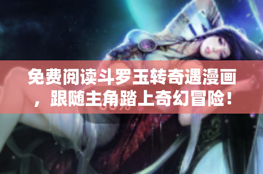 免费阅读斗罗玉转奇遇漫画，跟随主角踏上奇幻冒险！