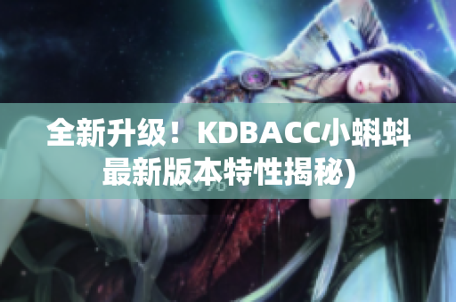全新升级！KDBACC小蝌蚪最新版本特性揭秘)