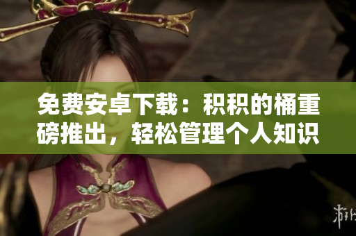 免费安卓下载：积积的桶重磅推出，轻松管理个人知识库