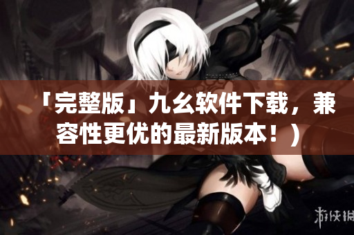 「完整版」九幺软件下载，兼容性更优的最新版本！)