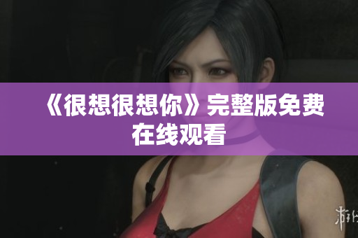 《很想很想你》完整版免费在线观看