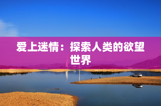 爱上迷情：探索人类的欲望世界