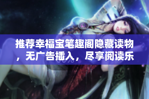 推荐幸福宝笔趣阁隐藏读物，无广告插入，尽享阅读乐趣