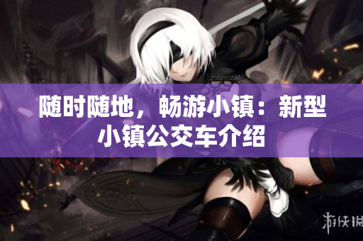 随时随地，畅游小镇：新型小镇公交车介绍