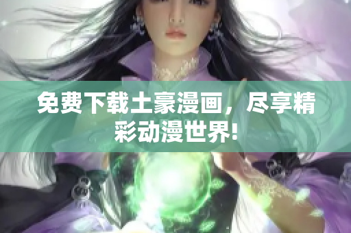 免费下载土豪漫画，尽享精彩动漫世界!