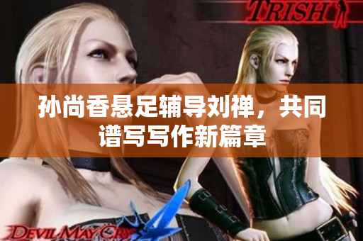 孙尚香悬足辅导刘禅，共同谱写写作新篇章