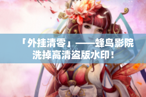 「外挂清零」——蜂鸟影院洗掉高清盗版水印！