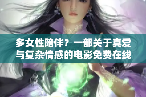 多女性陪伴？一部关于真爱与复杂情感的电影免费在线观看