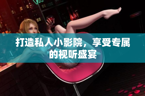 打造私人小影院，享受专属的视听盛宴