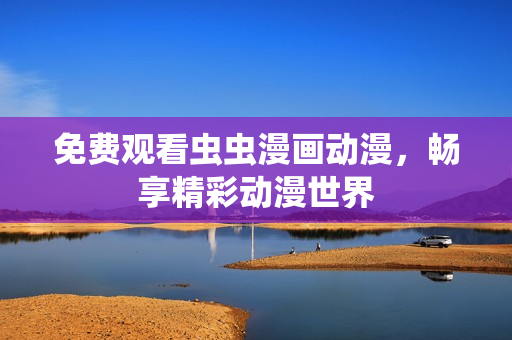 免费观看虫虫漫画动漫，畅享精彩动漫世界