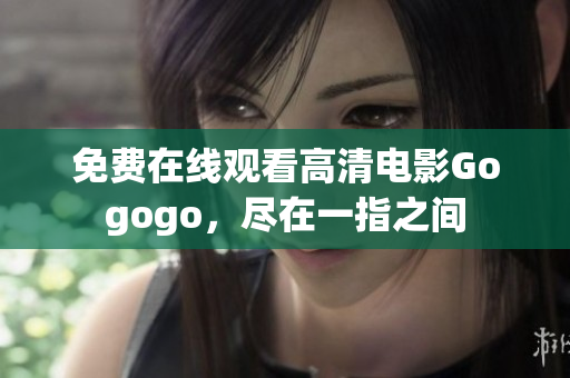 免费在线观看高清电影Gogogo，尽在一指之间