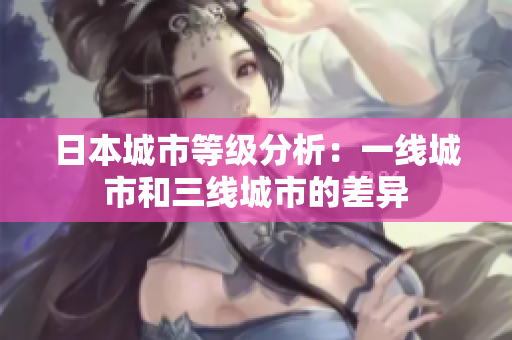 日本城市等级分析：一线城市和三线城市的差异