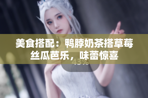 美食搭配：鸭脖奶茶搭草莓丝瓜芭乐，味蕾惊喜