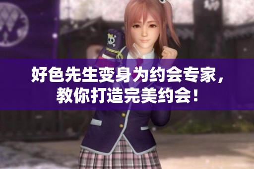 好色先生变身为约会专家，教你打造完美约会！