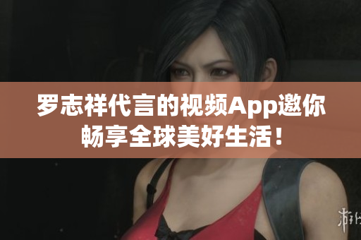 罗志祥代言的视频App邀你畅享全球美好生活！