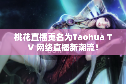 桃花直播更名为Taohua TV 网络直播新潮流！