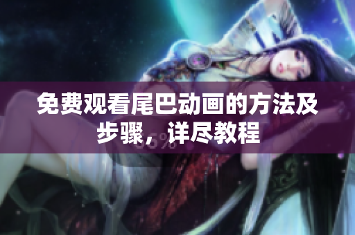 免费观看尾巴动画的方法及步骤，详尽教程