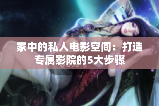 家中的私人电影空间：打造专属影院的5大步骤