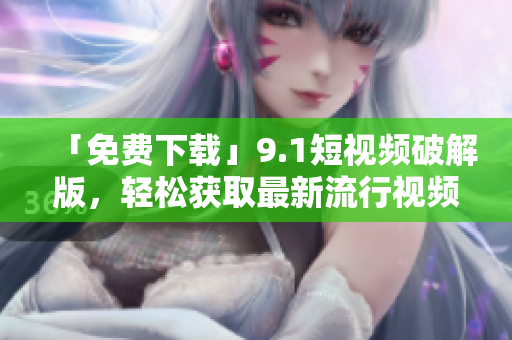 「免费下载」9.1短视频破解版，轻松获取最新流行视频！