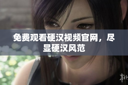 免费观看硬汉视频官网，尽显硬汉风范