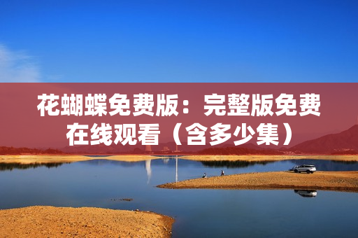 花蝴蝶免费版：完整版免费在线观看（含多少集）