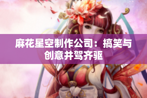 麻花星空制作公司：搞笑与创意并驾齐驱
