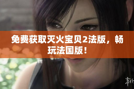 免费获取灭火宝贝2法版，畅玩法国版！