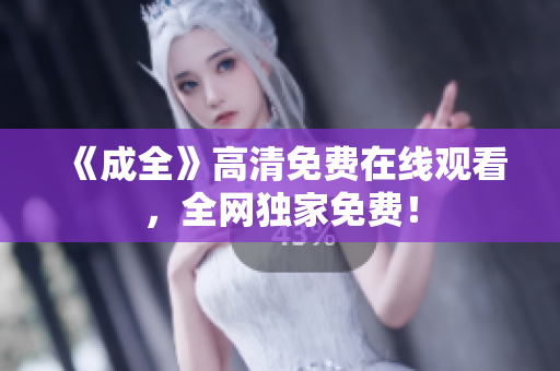 《成全》高清免费在线观看，全网独家免费！