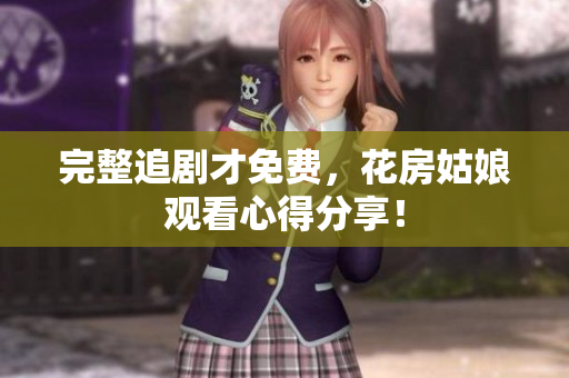 完整追剧才免费，花房姑娘观看心得分享！