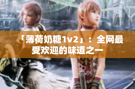 「薄荷奶糖1v2」：全网最受欢迎的味道之一