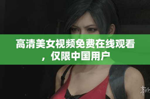 高清美女视频免费在线观看，仅限中国用户