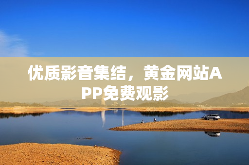 优质影音集结，黄金网站APP免费观影