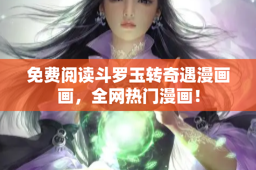 免费阅读斗罗玉转奇遇漫画画，全网热门漫画！