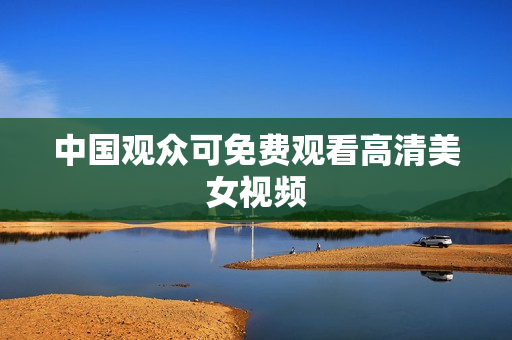 中国观众可免费观看高清美女视频