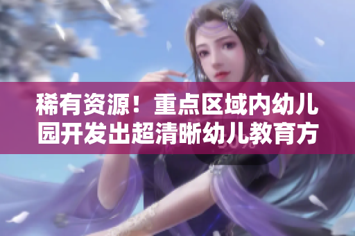 稀有资源！重点区域内幼儿园开发出超清晰幼儿教育方案