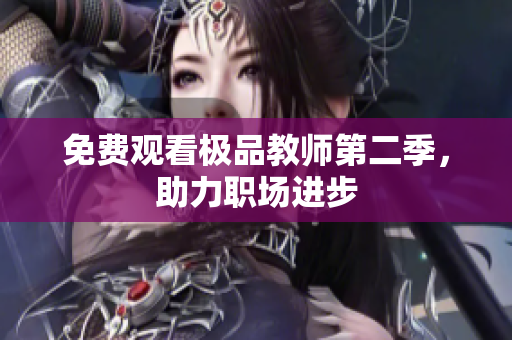 免费观看极品教师第二季，助力职场进步