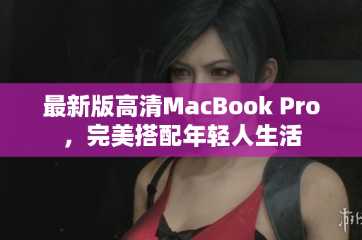 最新版高清MacBook Pro，完美搭配年轻人生活