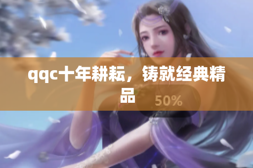 qqc十年耕耘，铸就经典精品