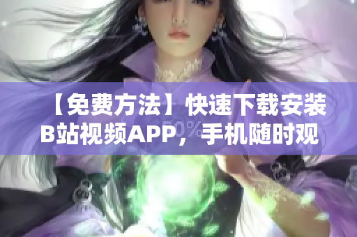 【免费方法】快速下载安装B站视频APP，手机随时观看