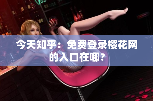 今天知乎：免费登录樱花网的入口在哪？