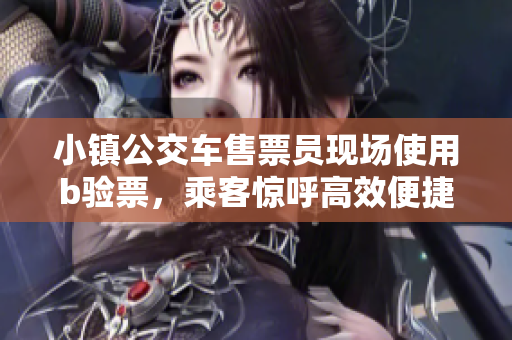 小镇公交车售票员现场使用b验票，乘客惊呼高效便捷
