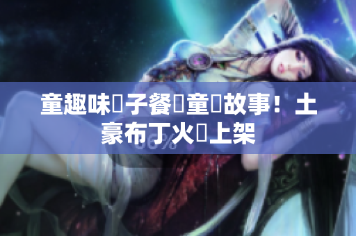 童趣味親子餐廳童話故事！土豪布丁火熱上架